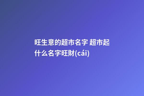 旺生意的超市名字 超市起什么名字旺財(cái)